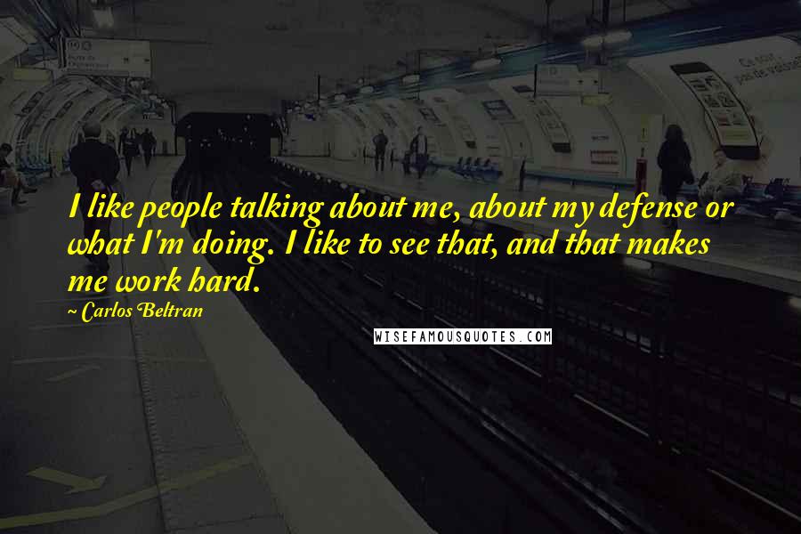 Carlos Beltran Quotes: I like people talking about me, about my defense or what I'm doing. I like to see that, and that makes me work hard.