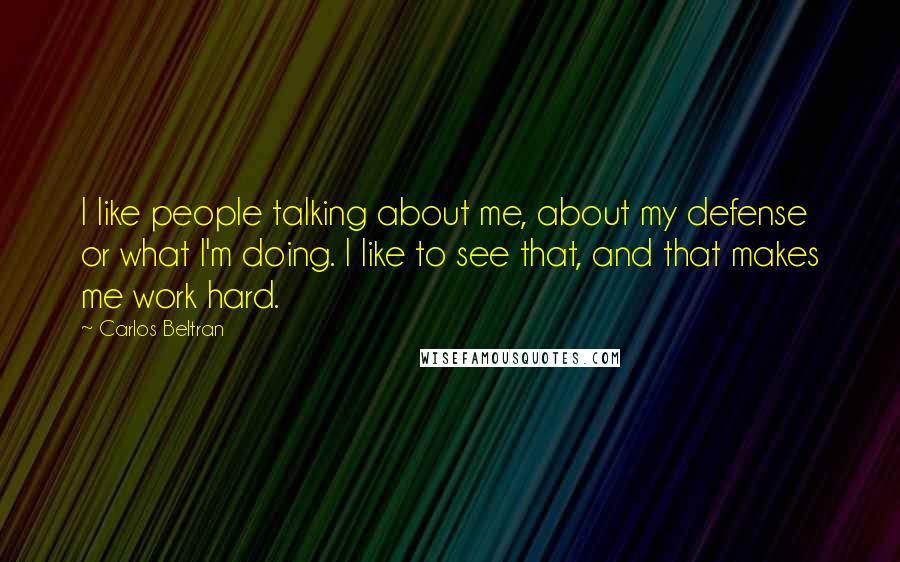 Carlos Beltran Quotes: I like people talking about me, about my defense or what I'm doing. I like to see that, and that makes me work hard.
