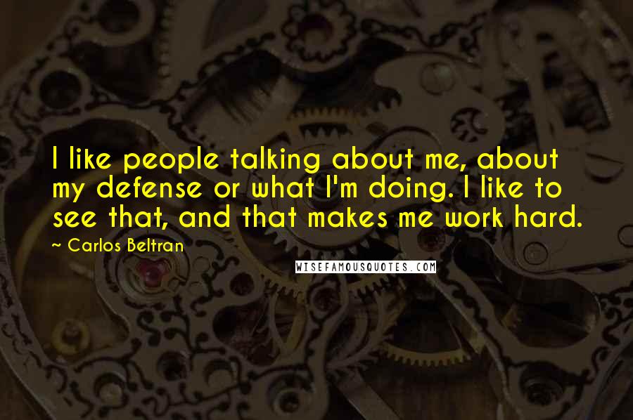 Carlos Beltran Quotes: I like people talking about me, about my defense or what I'm doing. I like to see that, and that makes me work hard.