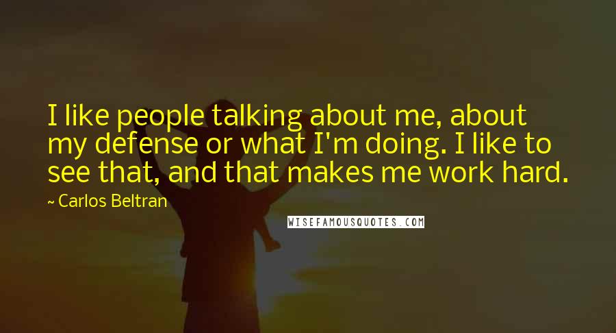 Carlos Beltran Quotes: I like people talking about me, about my defense or what I'm doing. I like to see that, and that makes me work hard.