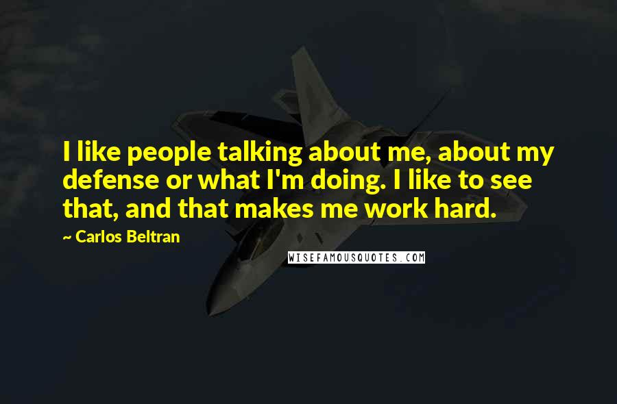 Carlos Beltran Quotes: I like people talking about me, about my defense or what I'm doing. I like to see that, and that makes me work hard.