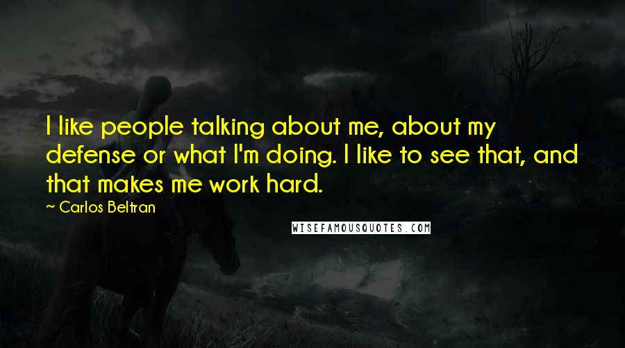 Carlos Beltran Quotes: I like people talking about me, about my defense or what I'm doing. I like to see that, and that makes me work hard.