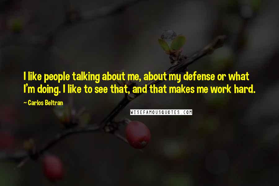 Carlos Beltran Quotes: I like people talking about me, about my defense or what I'm doing. I like to see that, and that makes me work hard.