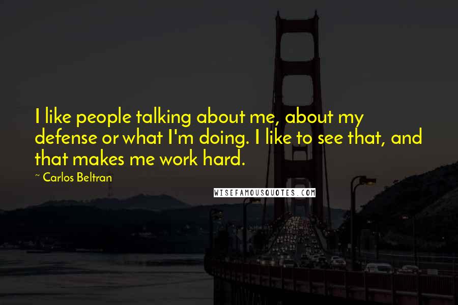 Carlos Beltran Quotes: I like people talking about me, about my defense or what I'm doing. I like to see that, and that makes me work hard.