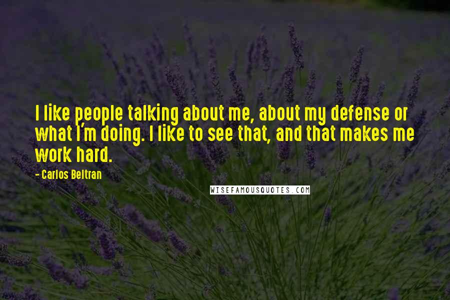 Carlos Beltran Quotes: I like people talking about me, about my defense or what I'm doing. I like to see that, and that makes me work hard.