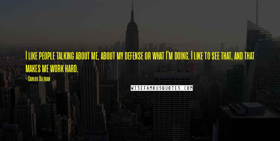 Carlos Beltran Quotes: I like people talking about me, about my defense or what I'm doing. I like to see that, and that makes me work hard.