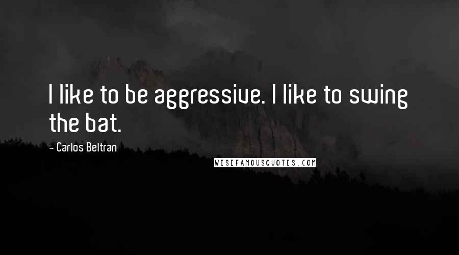 Carlos Beltran Quotes: I like to be aggressive. I like to swing the bat.