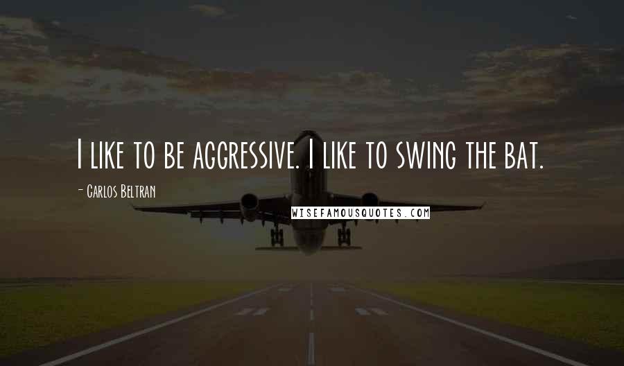 Carlos Beltran Quotes: I like to be aggressive. I like to swing the bat.