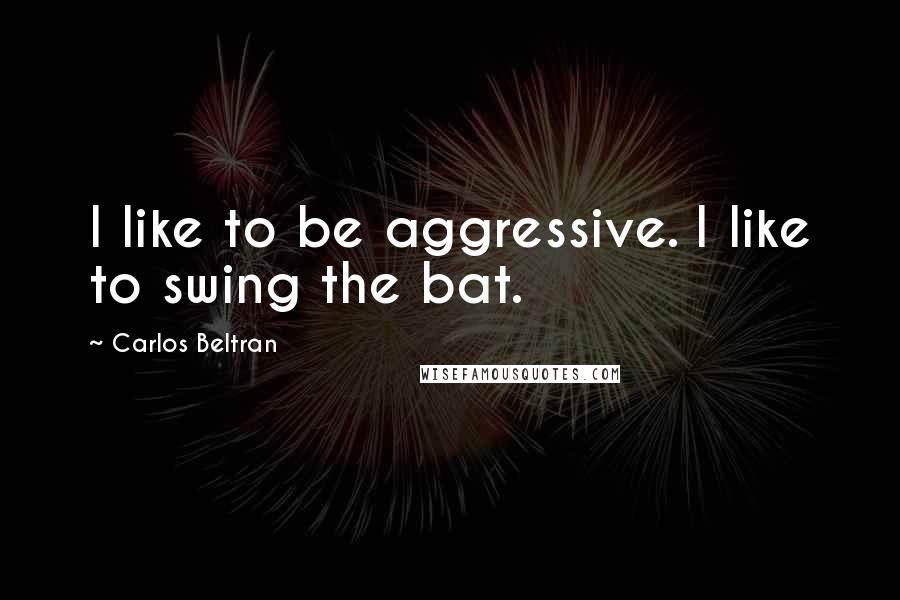 Carlos Beltran Quotes: I like to be aggressive. I like to swing the bat.