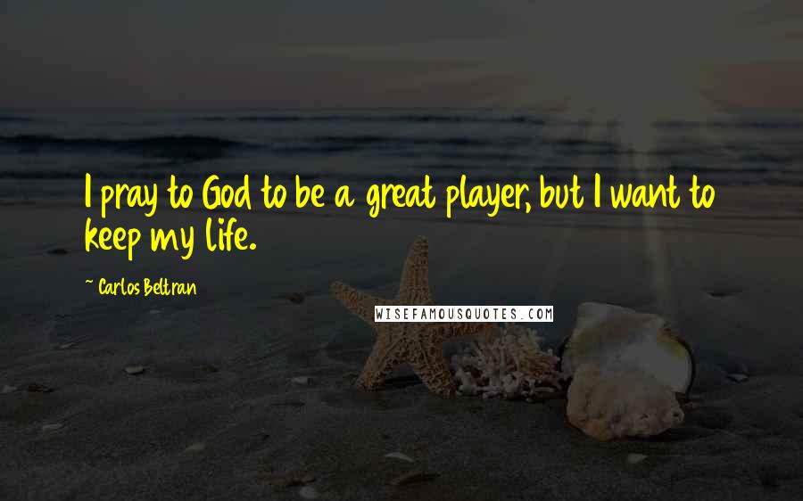 Carlos Beltran Quotes: I pray to God to be a great player, but I want to keep my life.