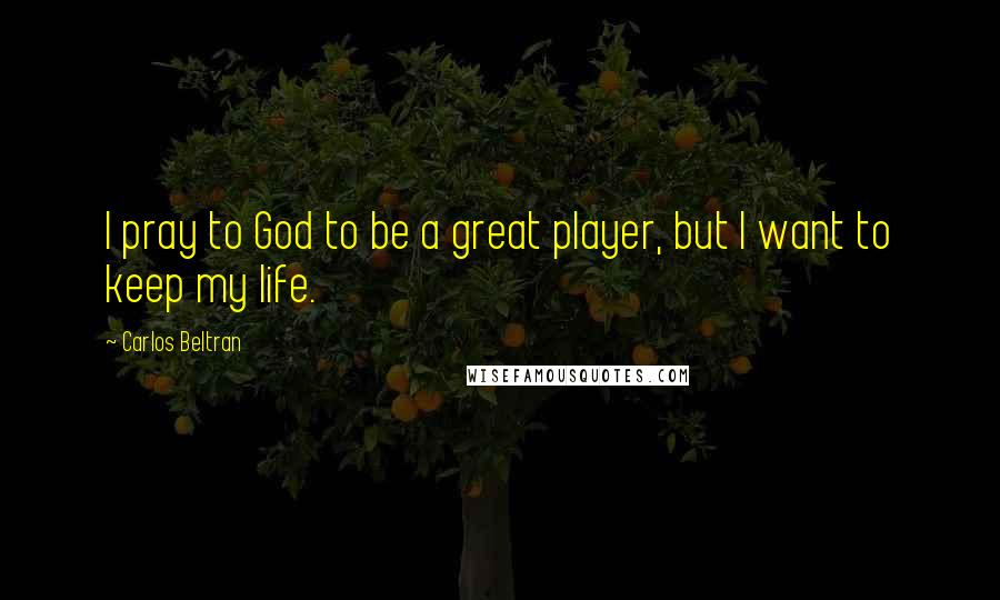 Carlos Beltran Quotes: I pray to God to be a great player, but I want to keep my life.
