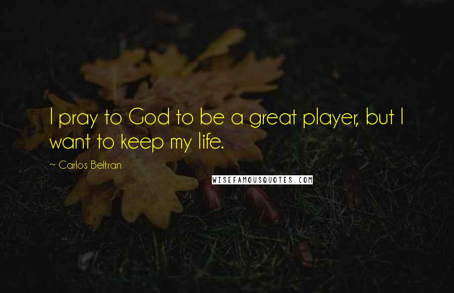 Carlos Beltran Quotes: I pray to God to be a great player, but I want to keep my life.