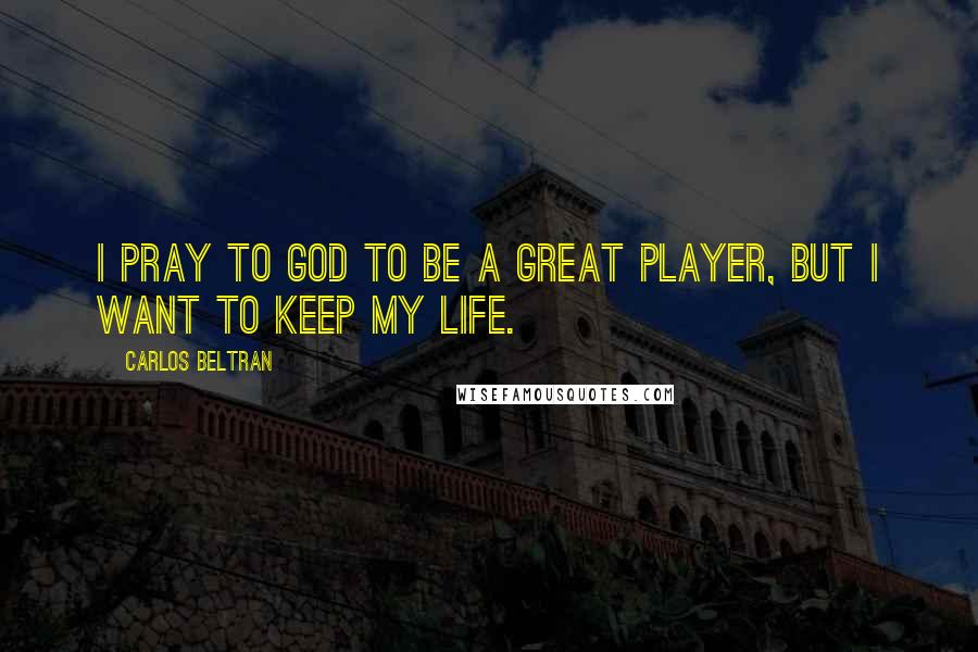 Carlos Beltran Quotes: I pray to God to be a great player, but I want to keep my life.