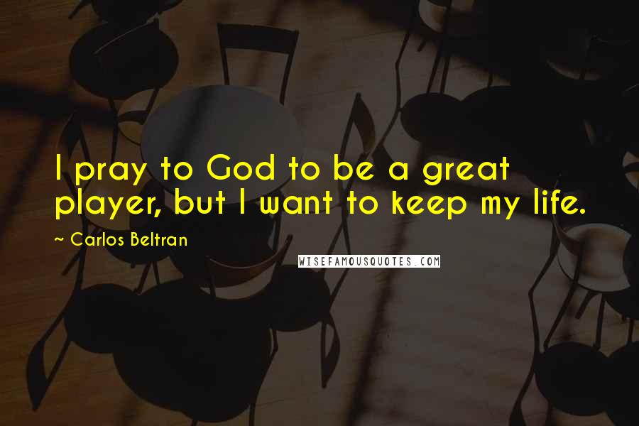 Carlos Beltran Quotes: I pray to God to be a great player, but I want to keep my life.