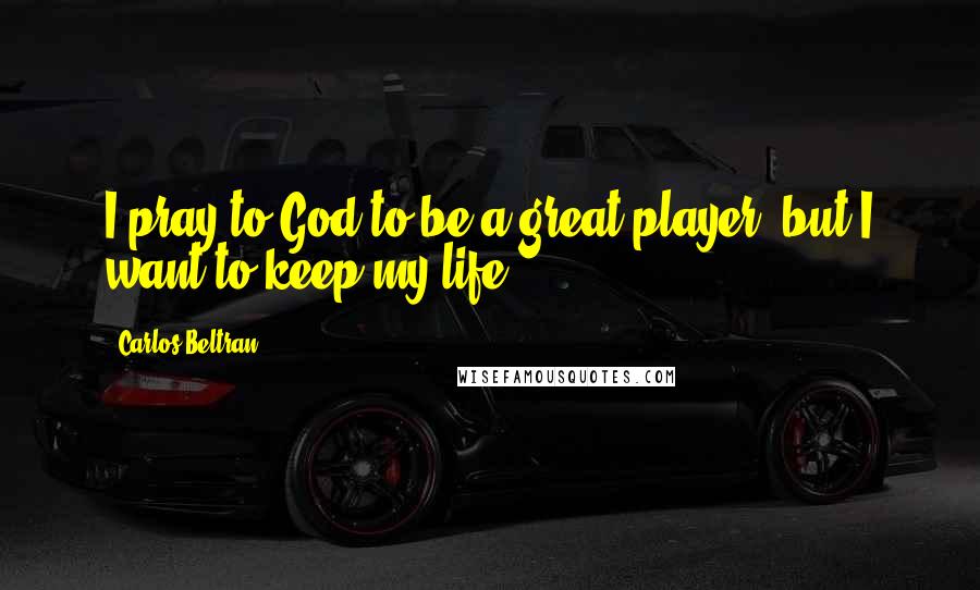 Carlos Beltran Quotes: I pray to God to be a great player, but I want to keep my life.