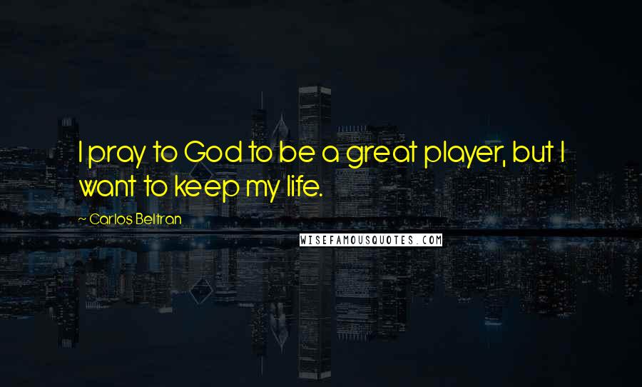 Carlos Beltran Quotes: I pray to God to be a great player, but I want to keep my life.