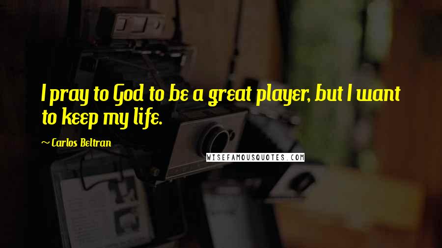 Carlos Beltran Quotes: I pray to God to be a great player, but I want to keep my life.