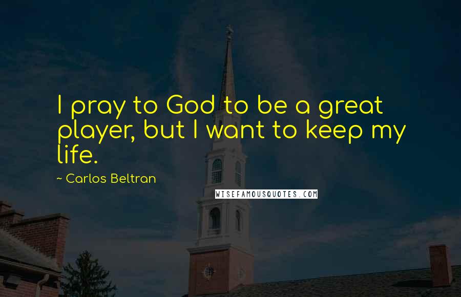 Carlos Beltran Quotes: I pray to God to be a great player, but I want to keep my life.