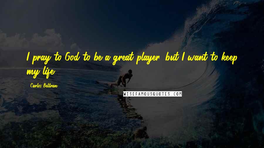 Carlos Beltran Quotes: I pray to God to be a great player, but I want to keep my life.