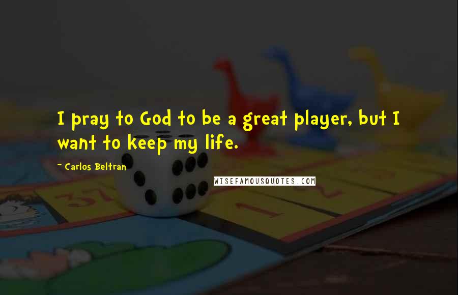 Carlos Beltran Quotes: I pray to God to be a great player, but I want to keep my life.