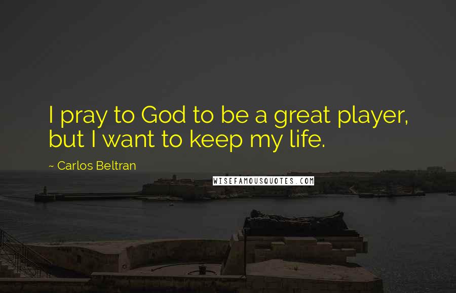 Carlos Beltran Quotes: I pray to God to be a great player, but I want to keep my life.