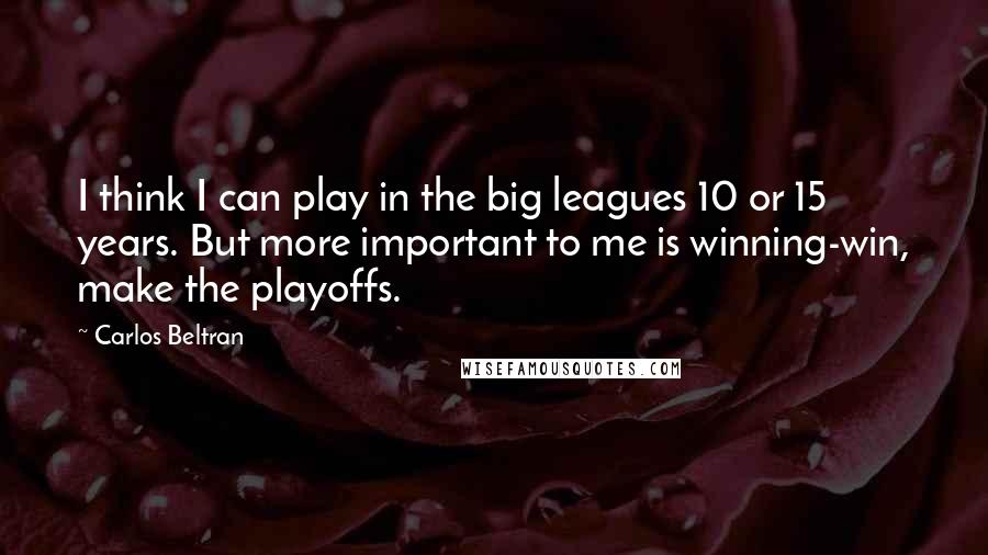 Carlos Beltran Quotes: I think I can play in the big leagues 10 or 15 years. But more important to me is winning-win, make the playoffs.