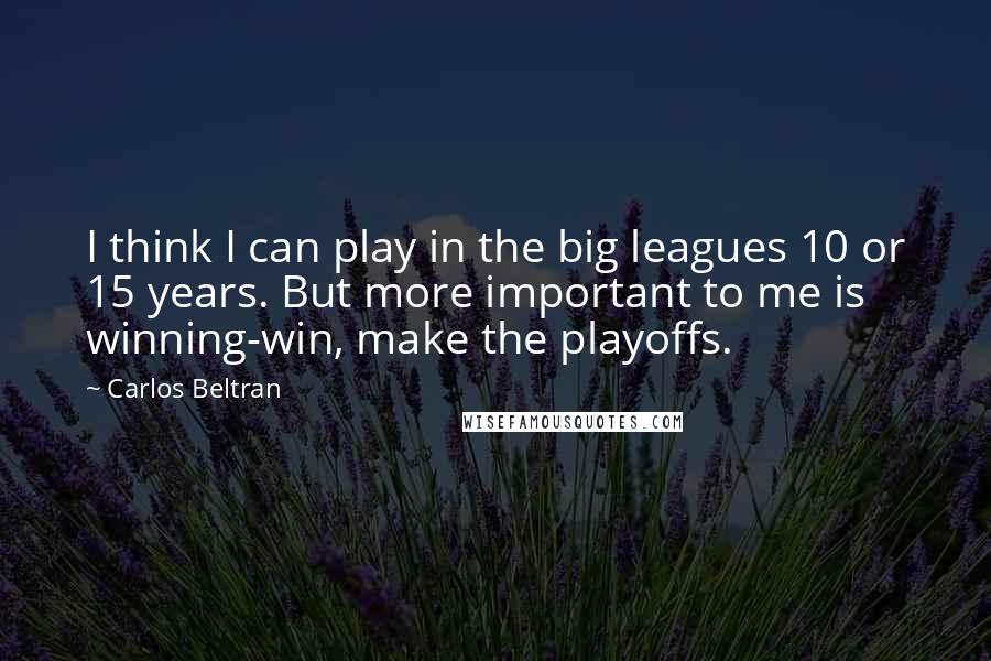 Carlos Beltran Quotes: I think I can play in the big leagues 10 or 15 years. But more important to me is winning-win, make the playoffs.