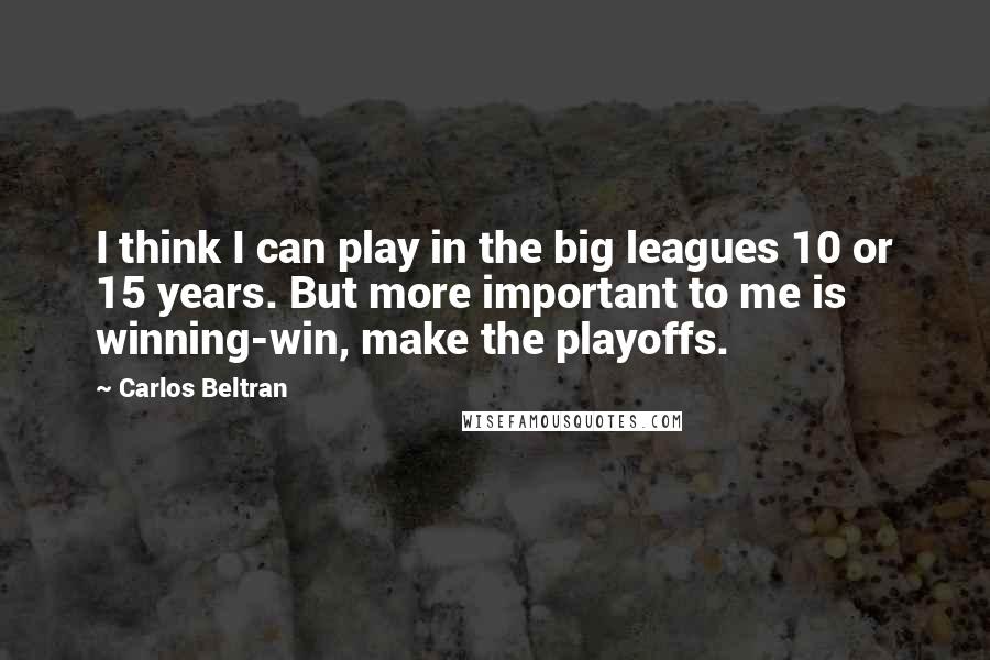 Carlos Beltran Quotes: I think I can play in the big leagues 10 or 15 years. But more important to me is winning-win, make the playoffs.