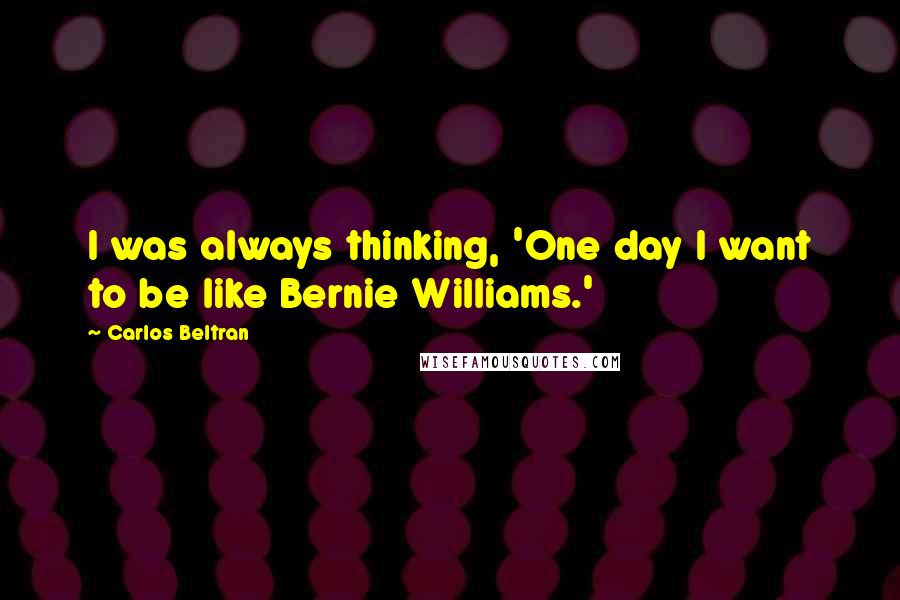 Carlos Beltran Quotes: I was always thinking, 'One day I want to be like Bernie Williams.'