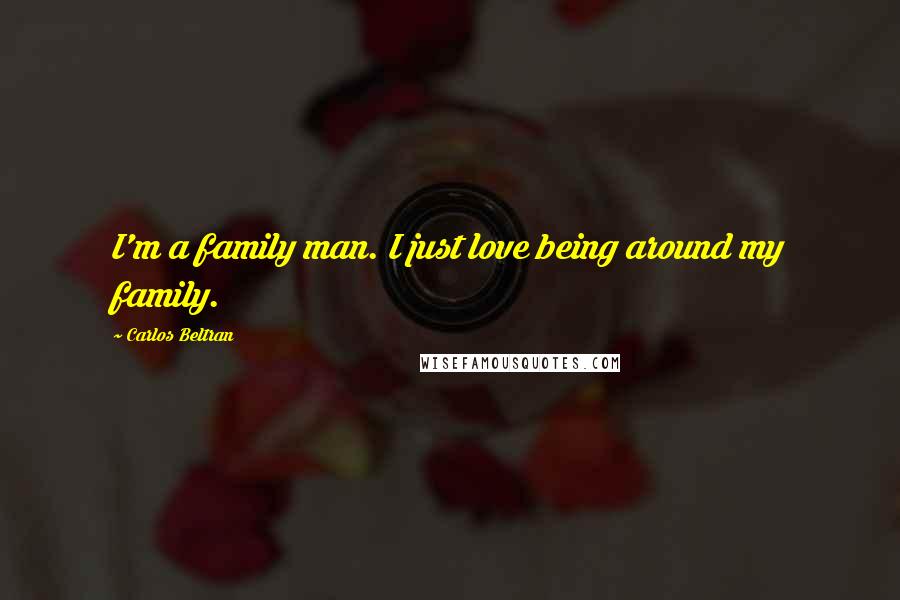 Carlos Beltran Quotes: I'm a family man. I just love being around my family.