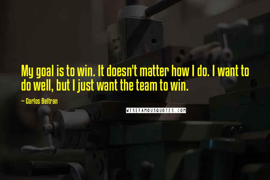 Carlos Beltran Quotes: My goal is to win. It doesn't matter how I do. I want to do well, but I just want the team to win.