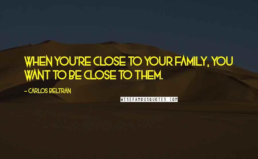 Carlos Beltran Quotes: When you're close to your family, you want to be close to them.