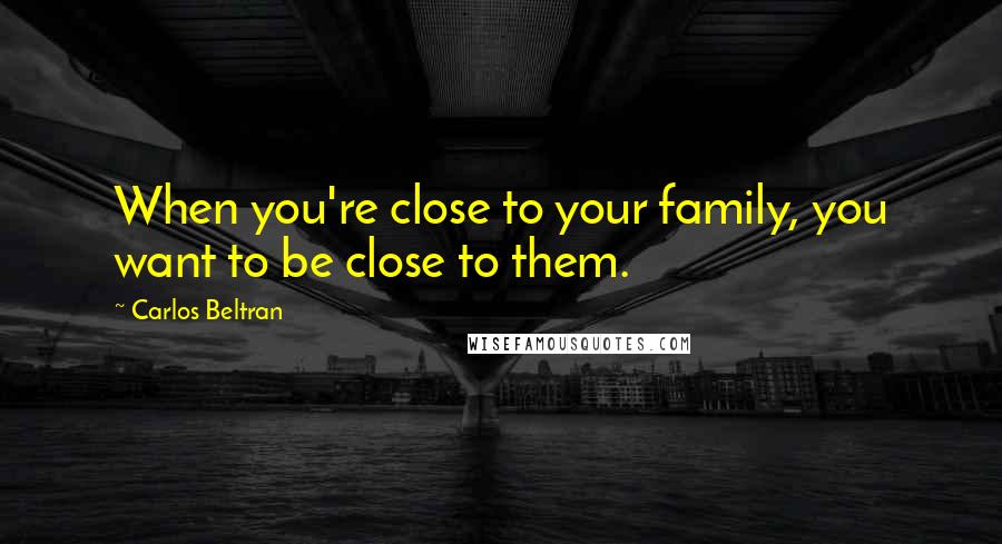 Carlos Beltran Quotes: When you're close to your family, you want to be close to them.