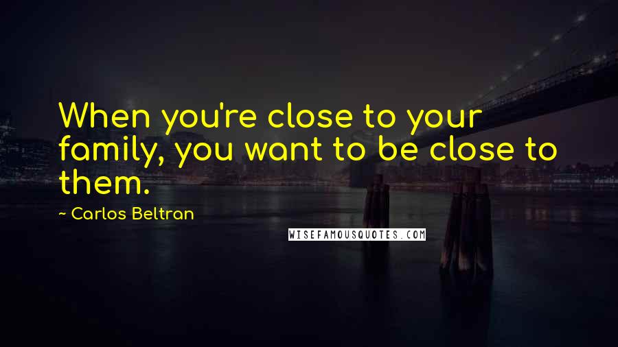 Carlos Beltran Quotes: When you're close to your family, you want to be close to them.