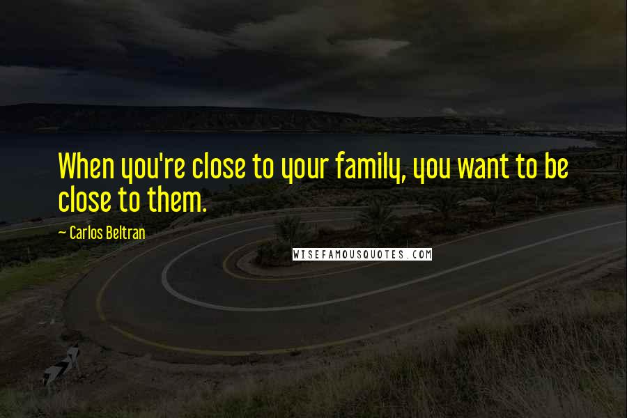 Carlos Beltran Quotes: When you're close to your family, you want to be close to them.