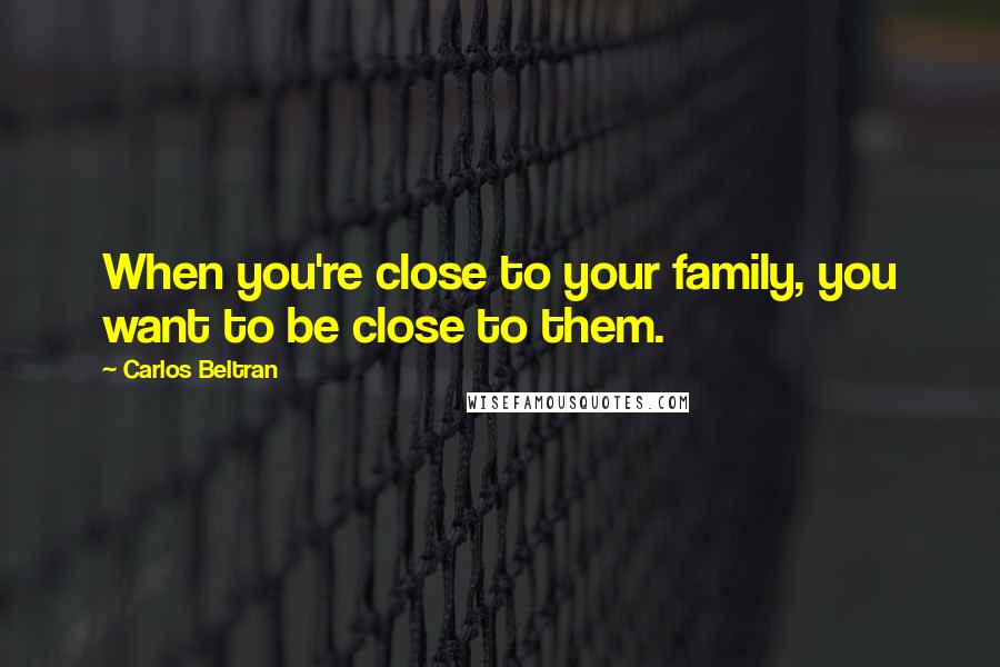 Carlos Beltran Quotes: When you're close to your family, you want to be close to them.