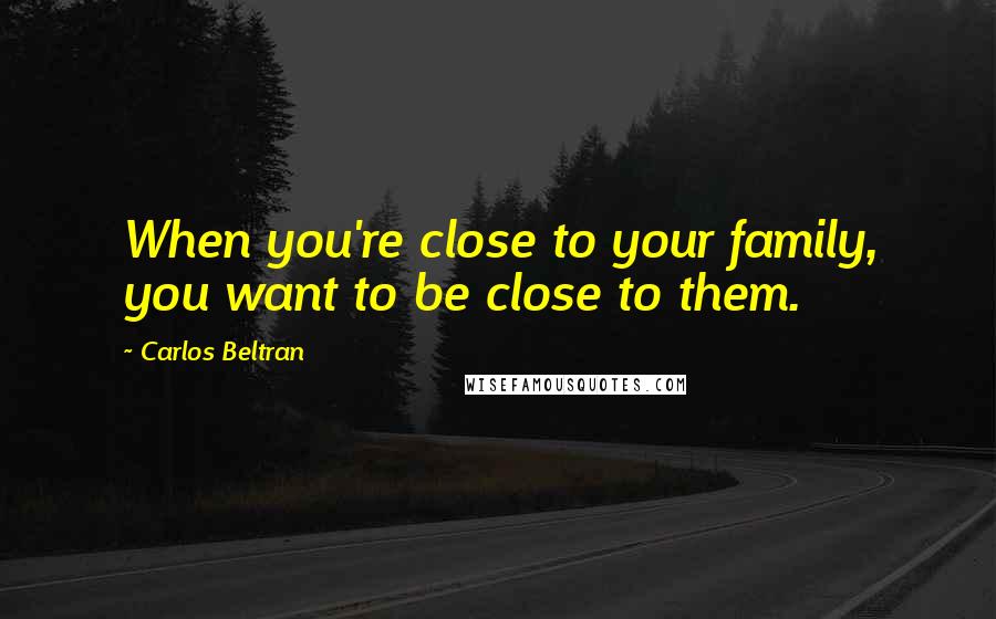 Carlos Beltran Quotes: When you're close to your family, you want to be close to them.