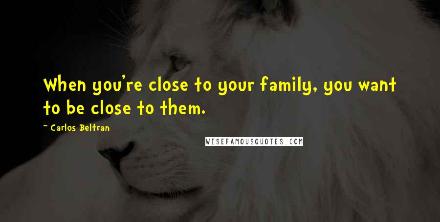 Carlos Beltran Quotes: When you're close to your family, you want to be close to them.