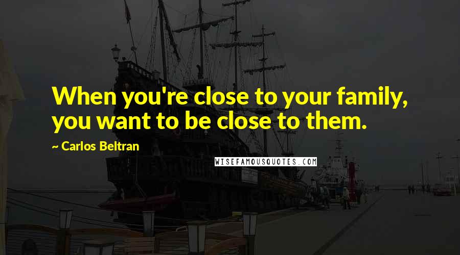 Carlos Beltran Quotes: When you're close to your family, you want to be close to them.