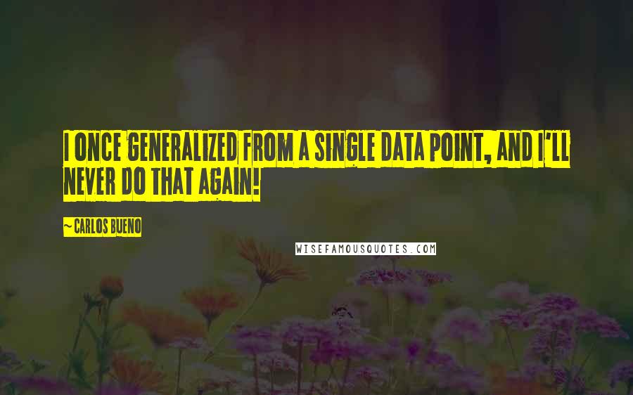Carlos Bueno Quotes: I once generalized from a single data point, and I'll never do that again!