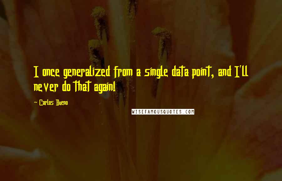 Carlos Bueno Quotes: I once generalized from a single data point, and I'll never do that again!