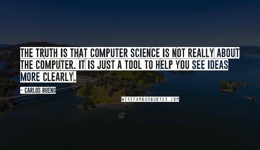 Carlos Bueno Quotes: The truth is that computer science is not really about the computer. It is just a tool to help you see ideas more clearly.
