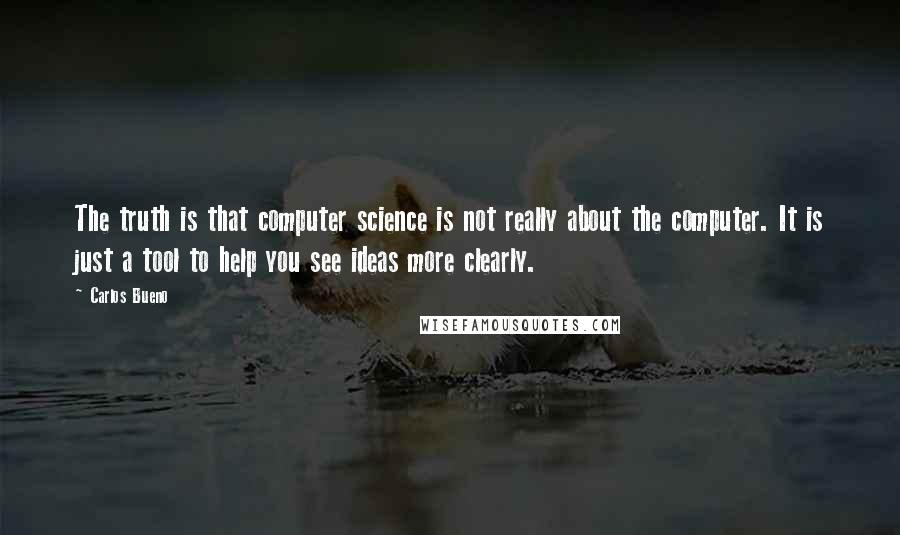 Carlos Bueno Quotes: The truth is that computer science is not really about the computer. It is just a tool to help you see ideas more clearly.