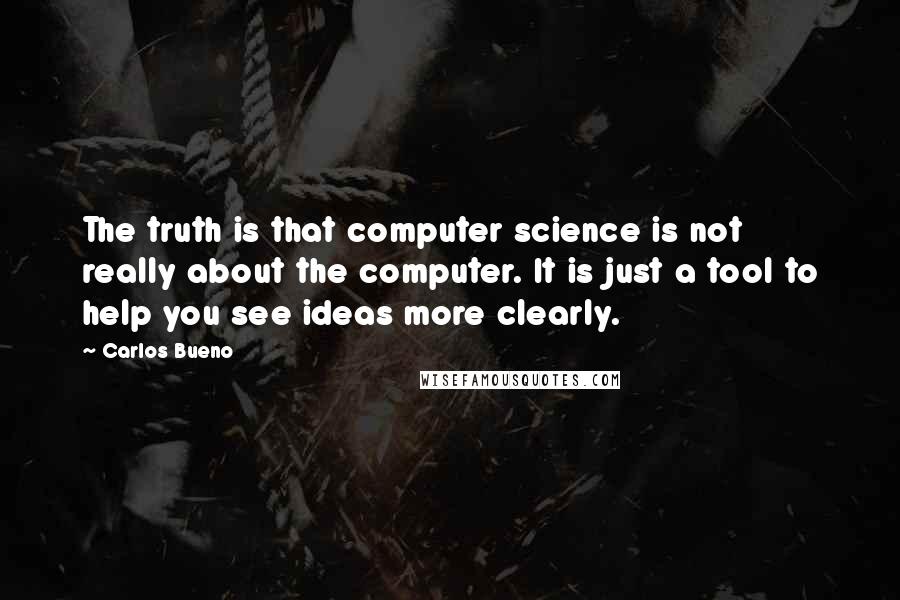 Carlos Bueno Quotes: The truth is that computer science is not really about the computer. It is just a tool to help you see ideas more clearly.