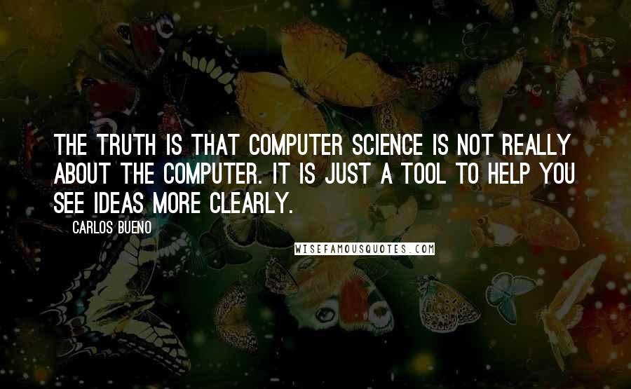 Carlos Bueno Quotes: The truth is that computer science is not really about the computer. It is just a tool to help you see ideas more clearly.