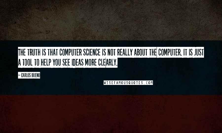 Carlos Bueno Quotes: The truth is that computer science is not really about the computer. It is just a tool to help you see ideas more clearly.