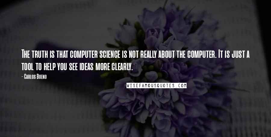 Carlos Bueno Quotes: The truth is that computer science is not really about the computer. It is just a tool to help you see ideas more clearly.