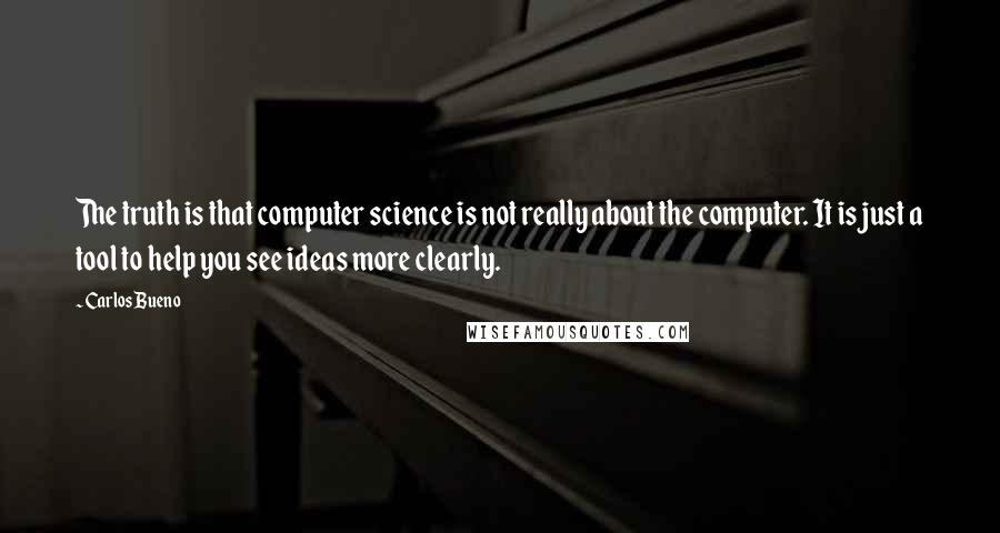 Carlos Bueno Quotes: The truth is that computer science is not really about the computer. It is just a tool to help you see ideas more clearly.
