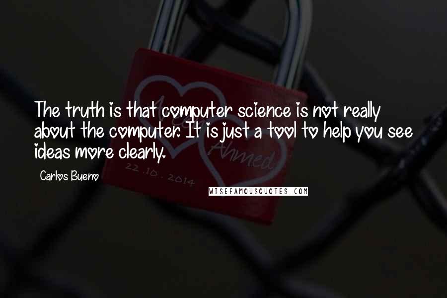 Carlos Bueno Quotes: The truth is that computer science is not really about the computer. It is just a tool to help you see ideas more clearly.