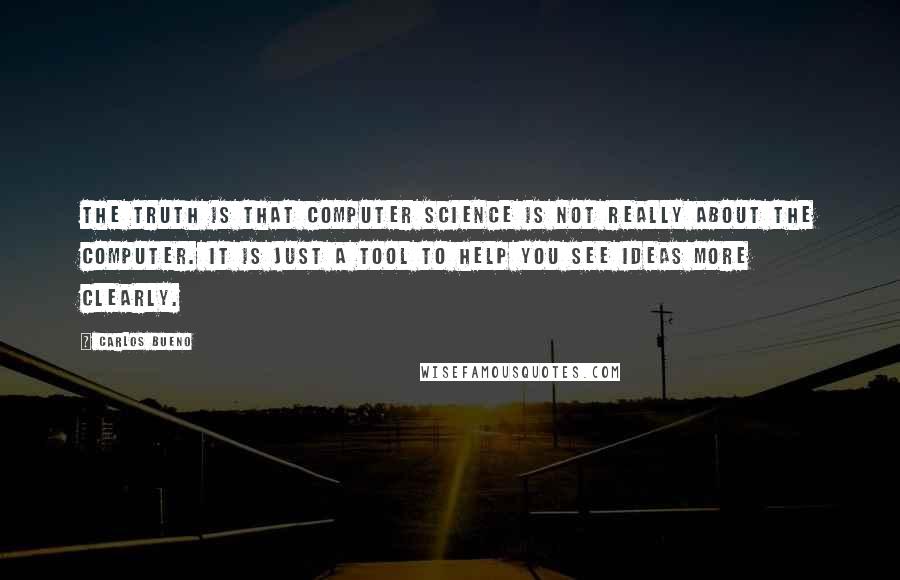 Carlos Bueno Quotes: The truth is that computer science is not really about the computer. It is just a tool to help you see ideas more clearly.
